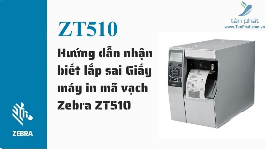 Hướng dẫn nhận biết lắp sai Giấy máy in mã vạch Zebra ZT510