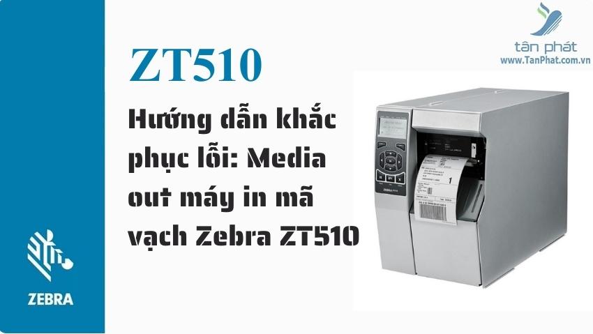 Hướng dẫn khắc phục lỗi: Media out máy in mã vạch Zebra ZT510