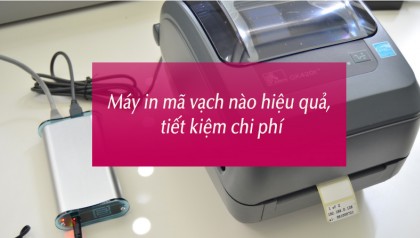 Máy in mã vạch nào hiệu quả, tiết kiệm chi phí