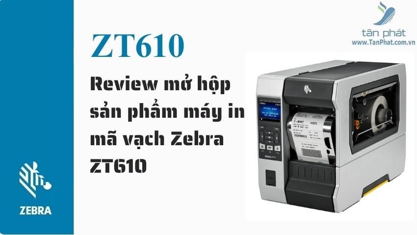 Review mở hộp sản phẩm máy in mã vạch Zebra ZT610