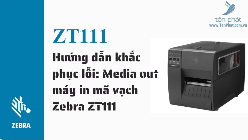 Hướng dẫn khắc phục lỗi: Media out máy in mã vạch Zebra ZT111