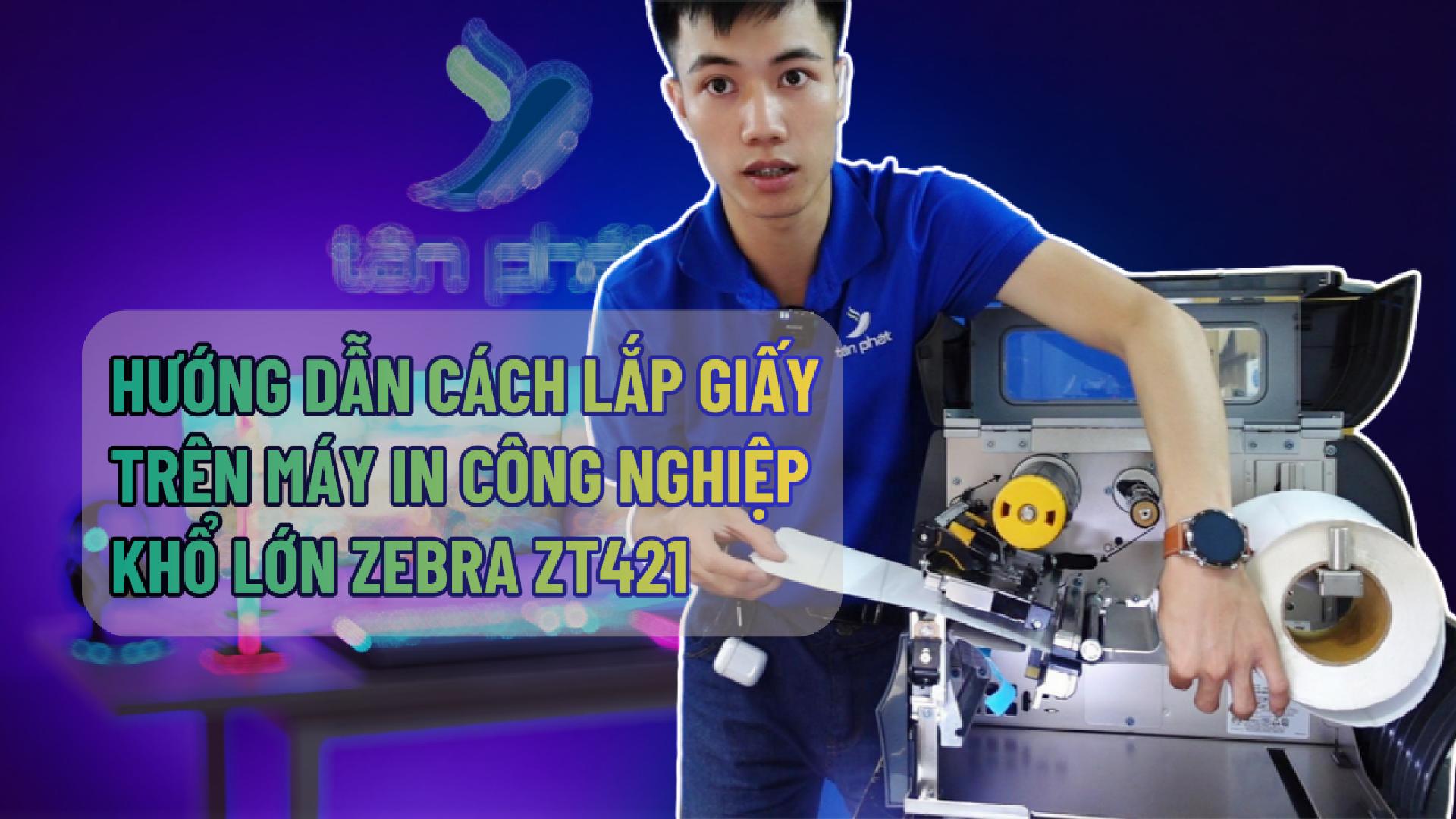 HƯỚNG DẪN CÁCH LẮP GIẤY TRÊN MÁY IN CÔNG NGHIỆP KHỔ LỚN ZEBRA ZT421