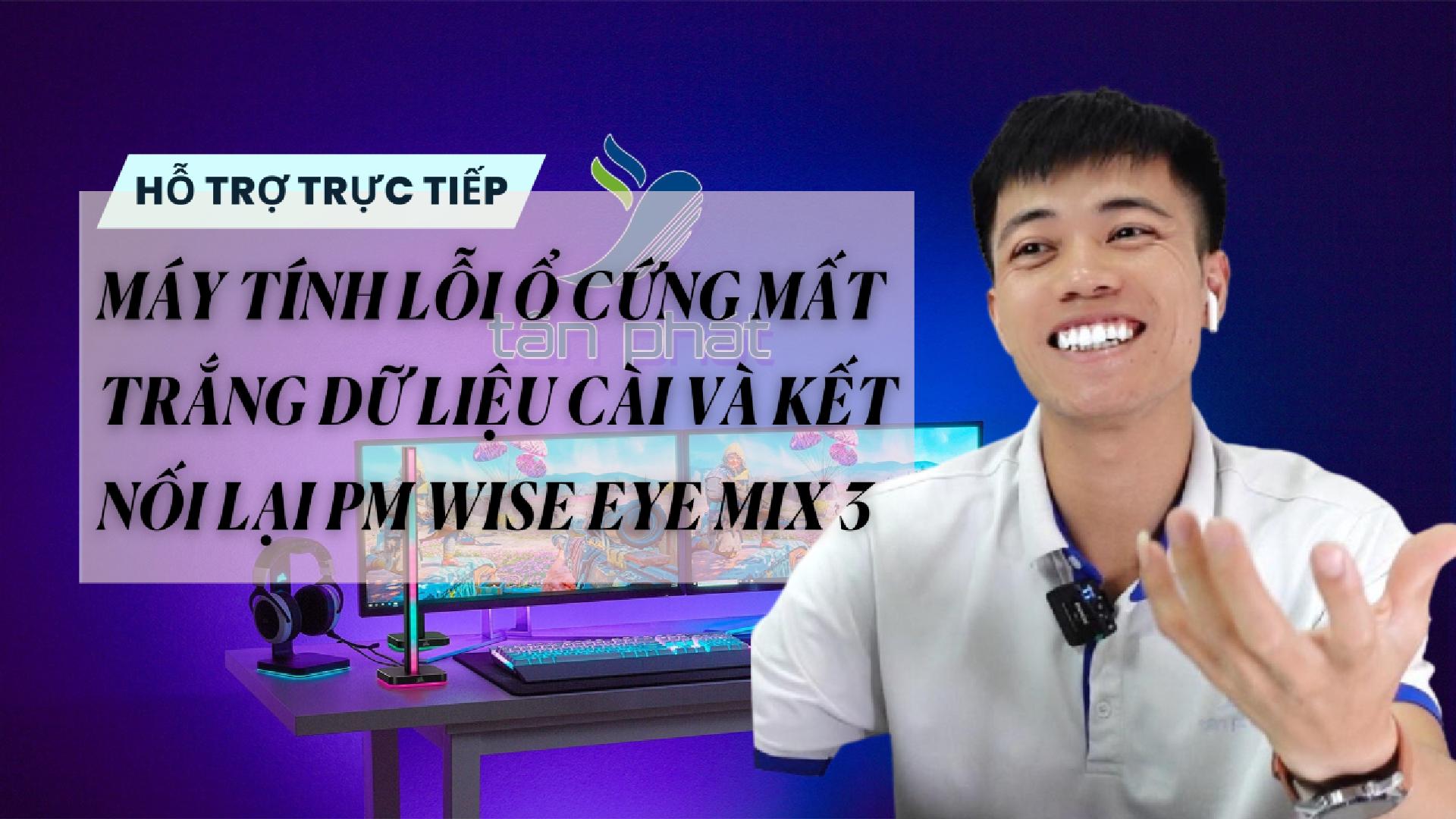 TRỰC TIẾP MÁY TÍNH LỖI Ổ CỨNG MẤT TRẮNG DỮ LIỆU CÀI VÀ KẾT NỐI LẠI PM WISE EYE MIX 3