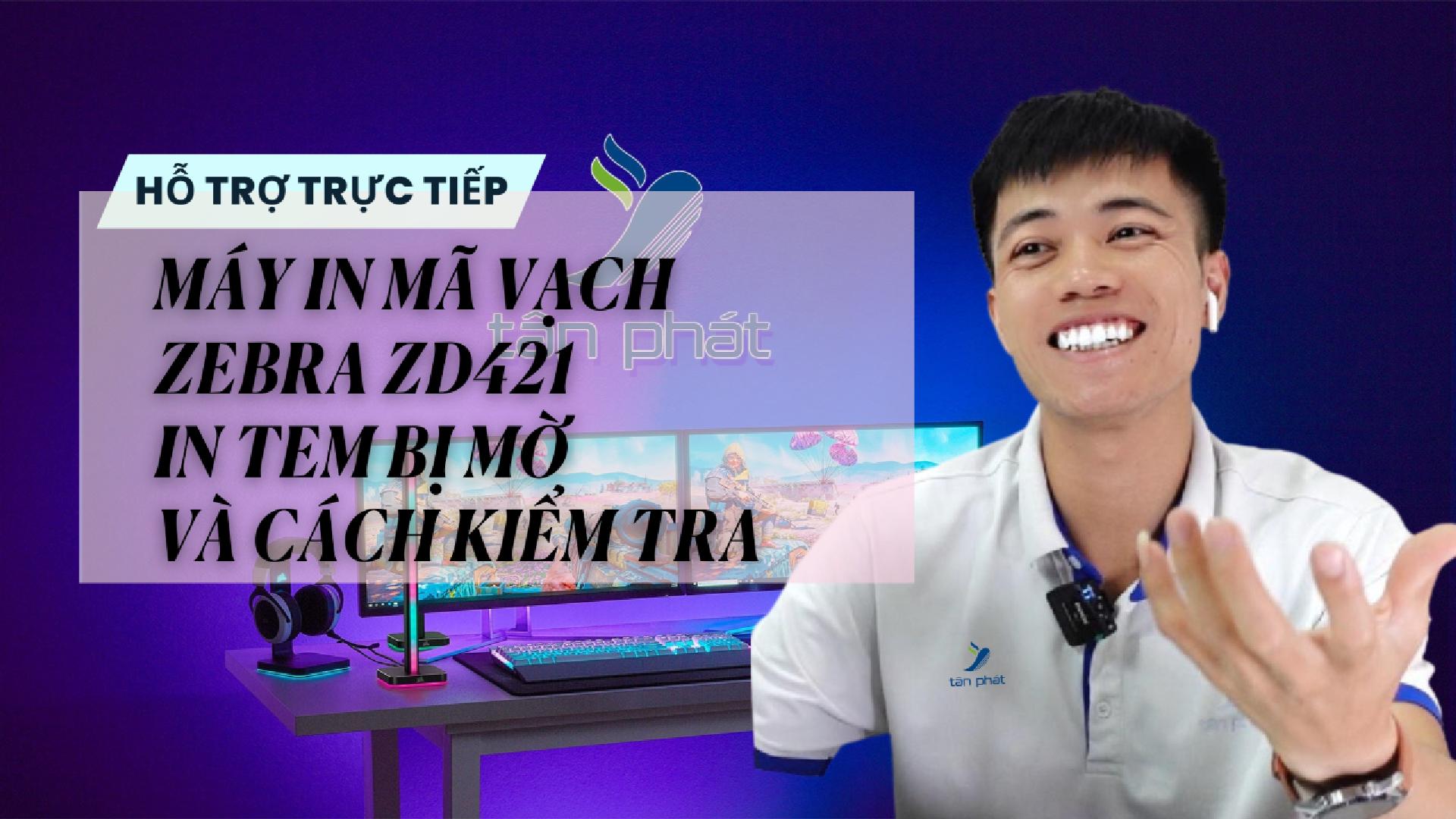 CASE 671 TRỰC TIẾP | MÁY IN MÃ VẠCH ZEBRA ZD421 IN TEM BỊ MỜ VÀ CÁCH KIỂM TRA
