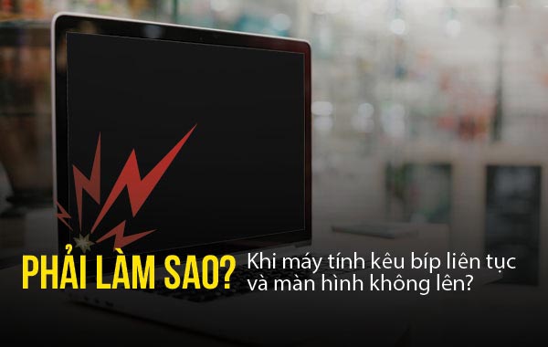 Phải làm sao khi máy tính kêu bíp liên tục và màn hình không lên?