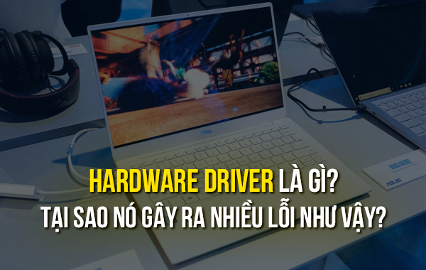 Hardware driver là gì? Tại sao nó gây ra nhiều lỗi như vậy?