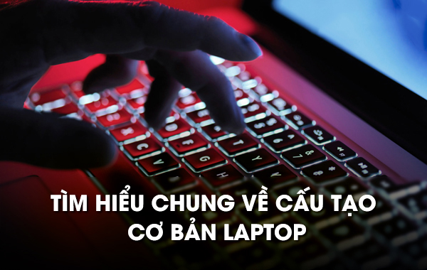 Tìm hiểu chung về cấu tạo cơ bản laptop