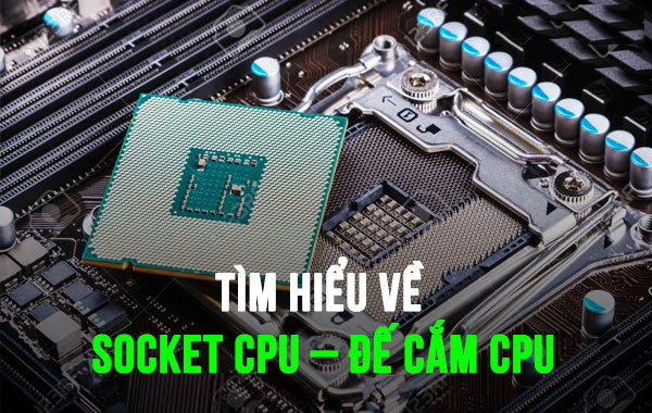 Tìm hiểu về Socket CPU – Đế cắm CPU