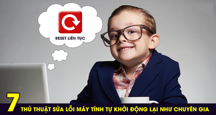 7 THỦ THUẬT SỬA LỖI MÁY TÍNH TỰ KHỞI ĐỘNG LẠI NHƯ CHUYÊN GIA