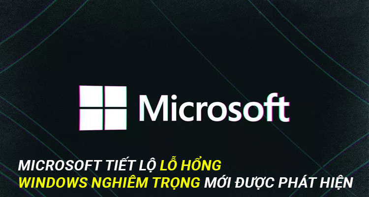 Microsoft tiết lộ lỗ hổng Windows nghiêm trọng mới được phát hiện