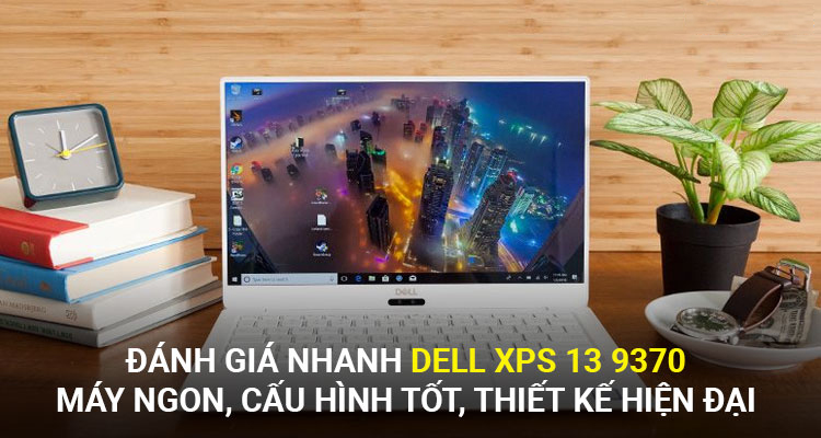 Đánh giá nhanh Dell XPS 13 9370 – Máy ngon, cấu hình tốt, thiết kế hiện đại