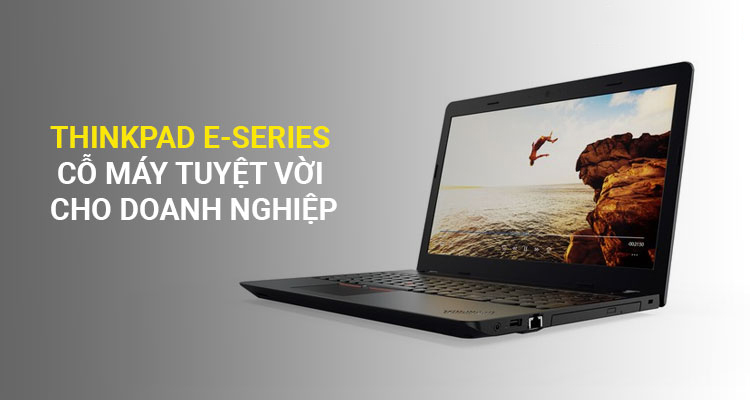 ThinkPad E Series: Cỗ máy tuyệt vời cho doanh nghiệp